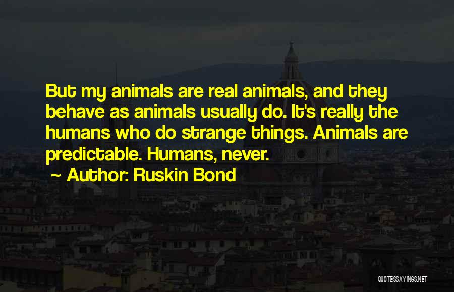 Ruskin Bond Quotes: But My Animals Are Real Animals, And They Behave As Animals Usually Do. It's Really The Humans Who Do Strange