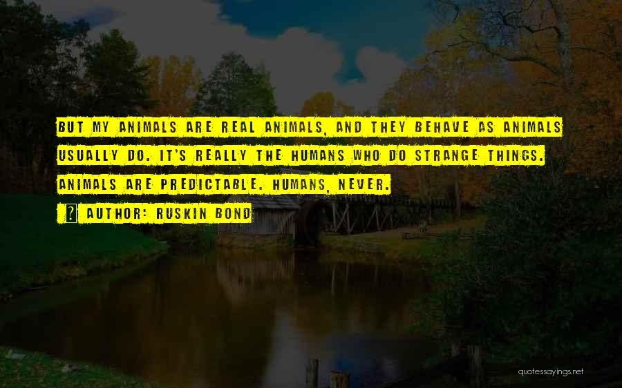 Ruskin Bond Quotes: But My Animals Are Real Animals, And They Behave As Animals Usually Do. It's Really The Humans Who Do Strange