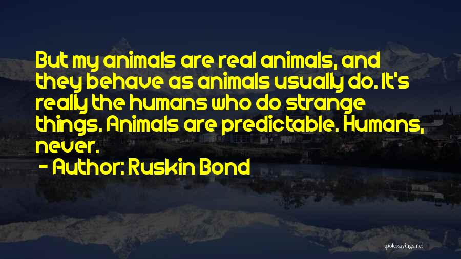 Ruskin Bond Quotes: But My Animals Are Real Animals, And They Behave As Animals Usually Do. It's Really The Humans Who Do Strange