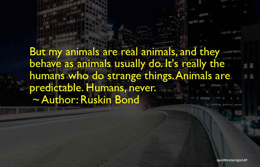 Ruskin Bond Quotes: But My Animals Are Real Animals, And They Behave As Animals Usually Do. It's Really The Humans Who Do Strange