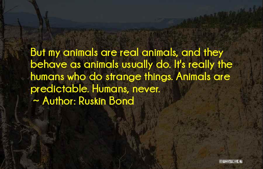 Ruskin Bond Quotes: But My Animals Are Real Animals, And They Behave As Animals Usually Do. It's Really The Humans Who Do Strange