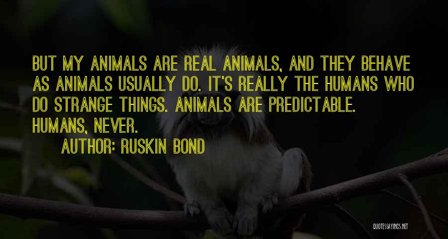 Ruskin Bond Quotes: But My Animals Are Real Animals, And They Behave As Animals Usually Do. It's Really The Humans Who Do Strange