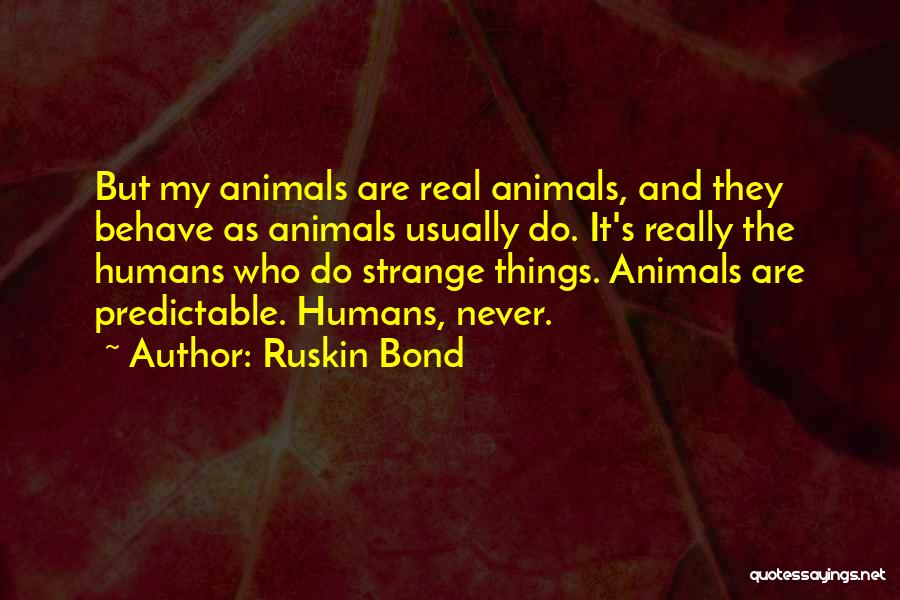 Ruskin Bond Quotes: But My Animals Are Real Animals, And They Behave As Animals Usually Do. It's Really The Humans Who Do Strange