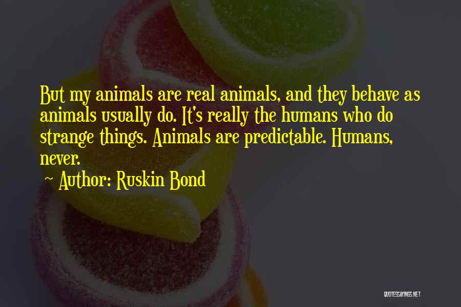 Ruskin Bond Quotes: But My Animals Are Real Animals, And They Behave As Animals Usually Do. It's Really The Humans Who Do Strange