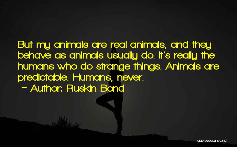 Ruskin Bond Quotes: But My Animals Are Real Animals, And They Behave As Animals Usually Do. It's Really The Humans Who Do Strange