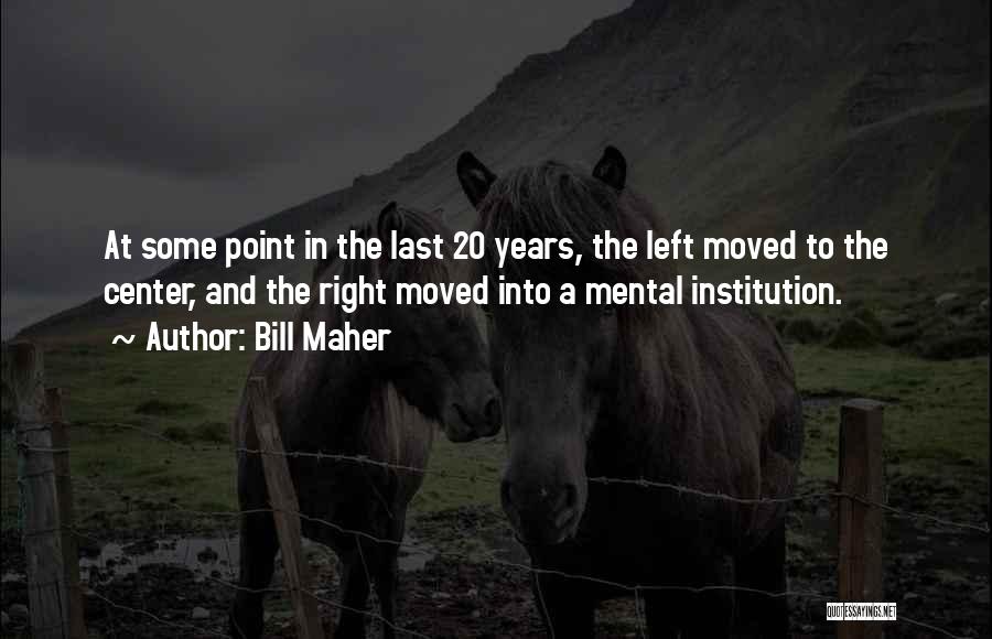 Bill Maher Quotes: At Some Point In The Last 20 Years, The Left Moved To The Center, And The Right Moved Into A