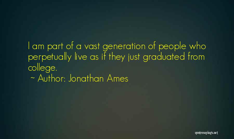 Jonathan Ames Quotes: I Am Part Of A Vast Generation Of People Who Perpetually Live As If They Just Graduated From College.