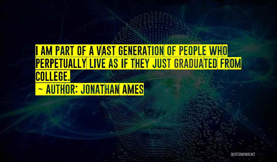 Jonathan Ames Quotes: I Am Part Of A Vast Generation Of People Who Perpetually Live As If They Just Graduated From College.