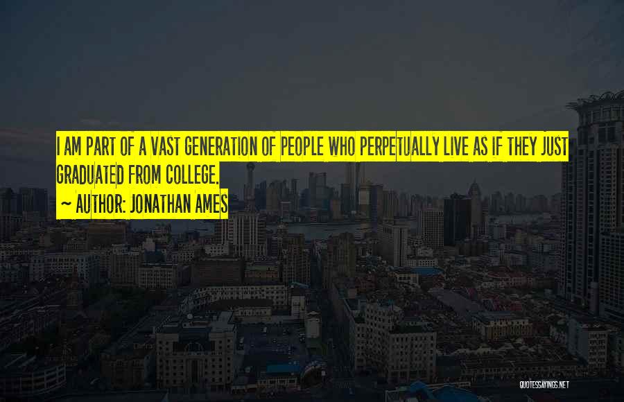 Jonathan Ames Quotes: I Am Part Of A Vast Generation Of People Who Perpetually Live As If They Just Graduated From College.