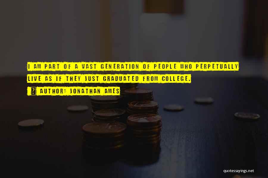 Jonathan Ames Quotes: I Am Part Of A Vast Generation Of People Who Perpetually Live As If They Just Graduated From College.