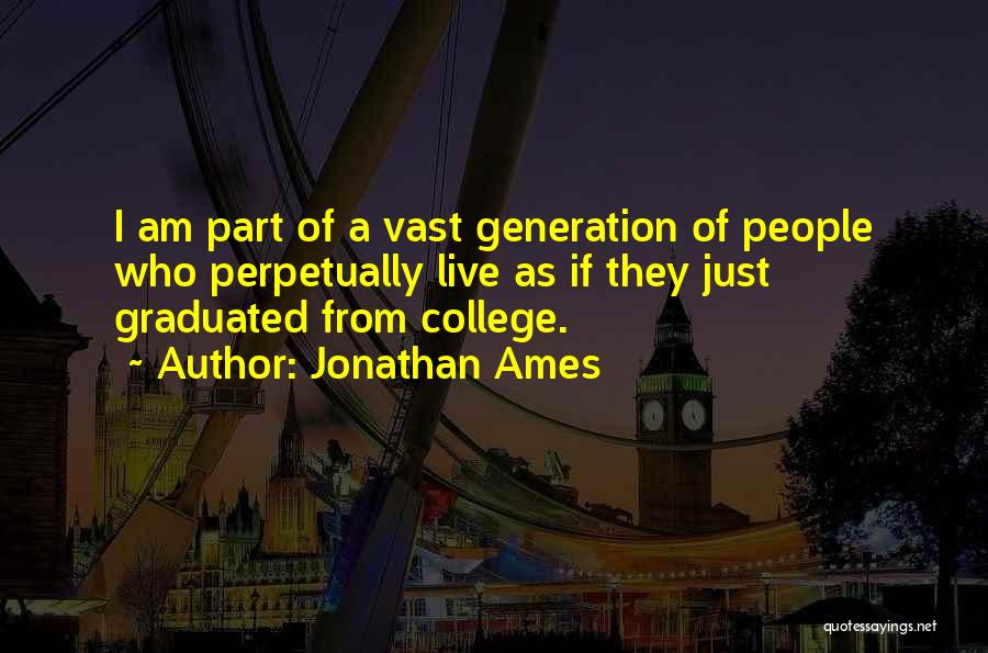 Jonathan Ames Quotes: I Am Part Of A Vast Generation Of People Who Perpetually Live As If They Just Graduated From College.