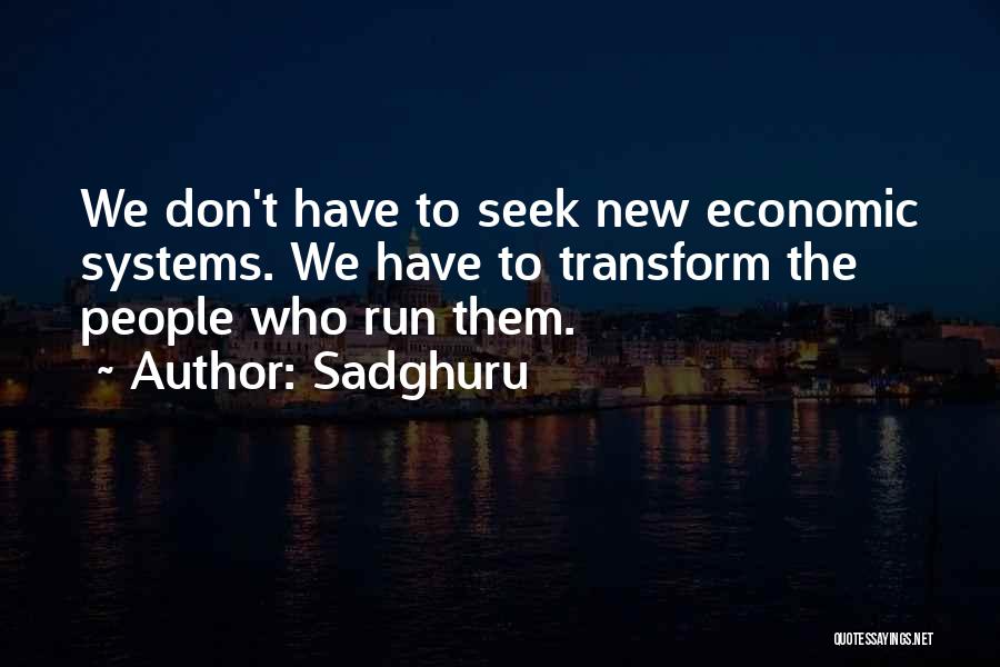 Sadghuru Quotes: We Don't Have To Seek New Economic Systems. We Have To Transform The People Who Run Them.