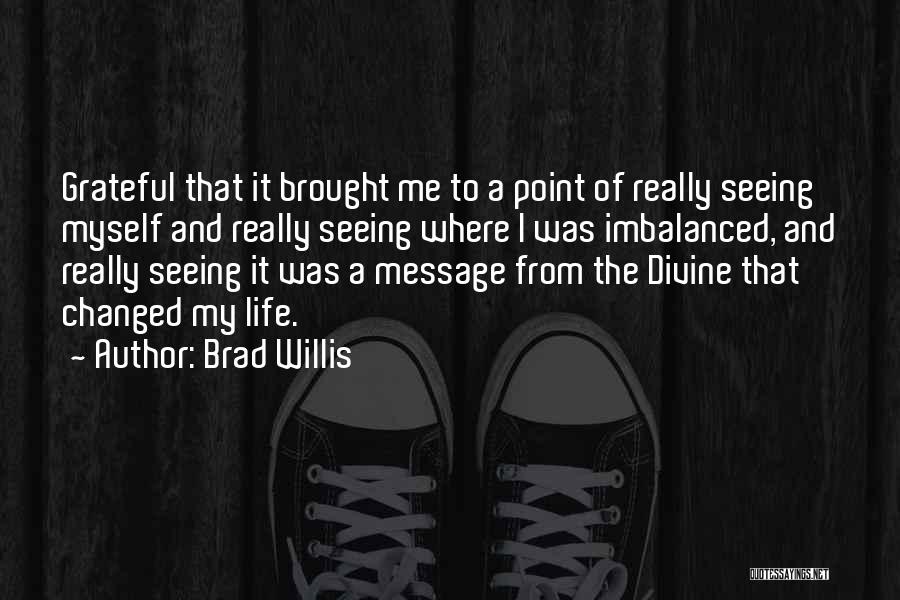 Brad Willis Quotes: Grateful That It Brought Me To A Point Of Really Seeing Myself And Really Seeing Where I Was Imbalanced, And