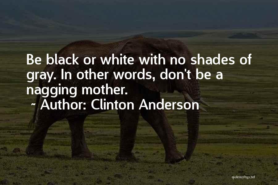 Clinton Anderson Quotes: Be Black Or White With No Shades Of Gray. In Other Words, Don't Be A Nagging Mother.