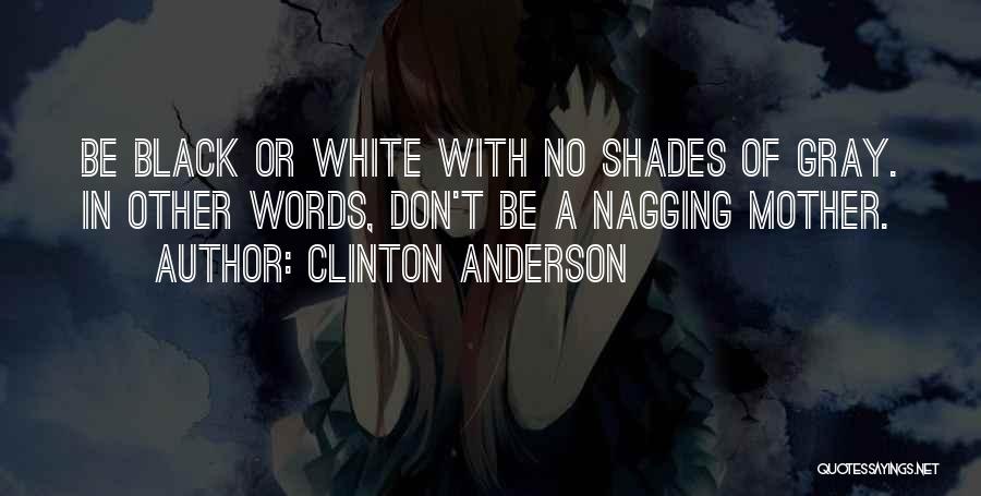 Clinton Anderson Quotes: Be Black Or White With No Shades Of Gray. In Other Words, Don't Be A Nagging Mother.