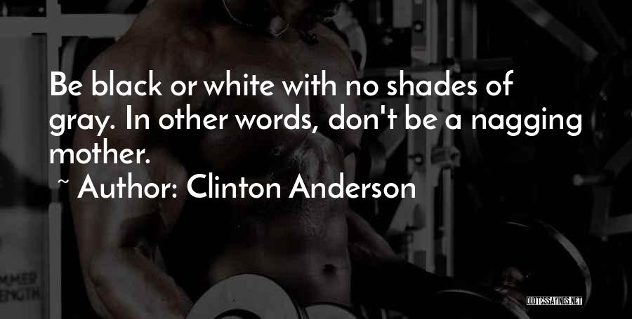 Clinton Anderson Quotes: Be Black Or White With No Shades Of Gray. In Other Words, Don't Be A Nagging Mother.