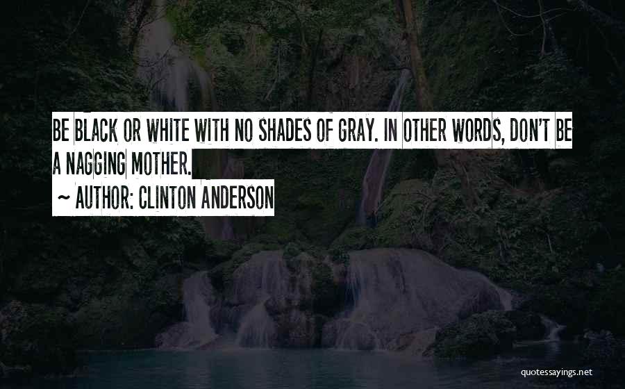 Clinton Anderson Quotes: Be Black Or White With No Shades Of Gray. In Other Words, Don't Be A Nagging Mother.