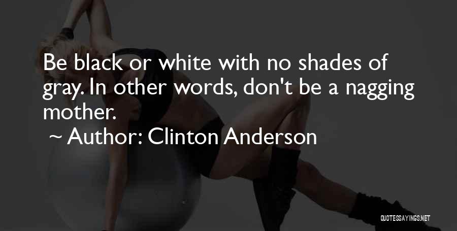 Clinton Anderson Quotes: Be Black Or White With No Shades Of Gray. In Other Words, Don't Be A Nagging Mother.