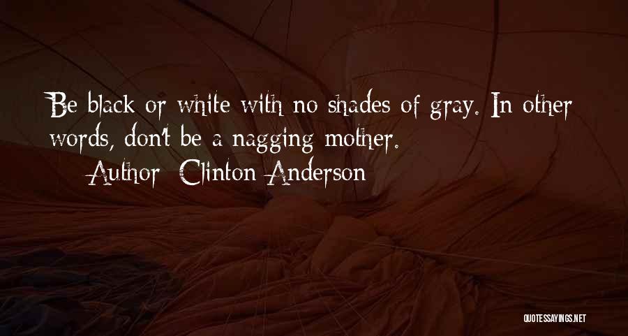 Clinton Anderson Quotes: Be Black Or White With No Shades Of Gray. In Other Words, Don't Be A Nagging Mother.