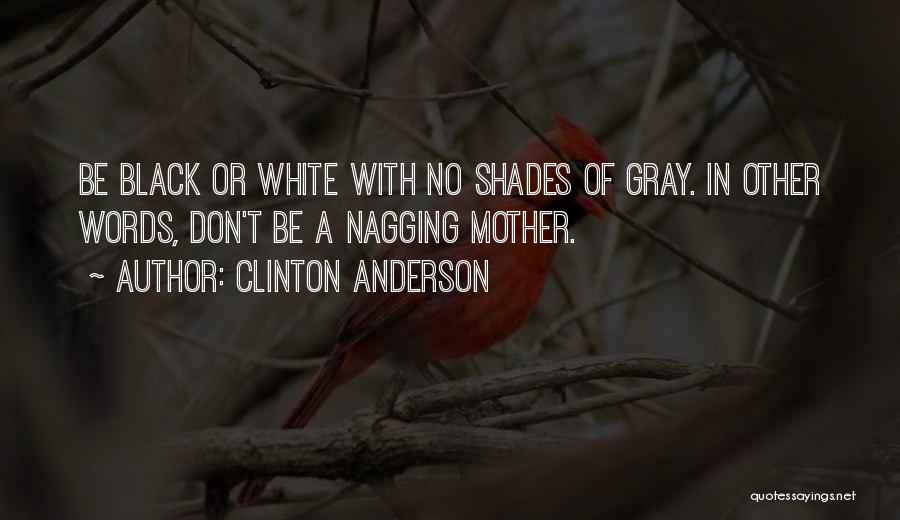 Clinton Anderson Quotes: Be Black Or White With No Shades Of Gray. In Other Words, Don't Be A Nagging Mother.