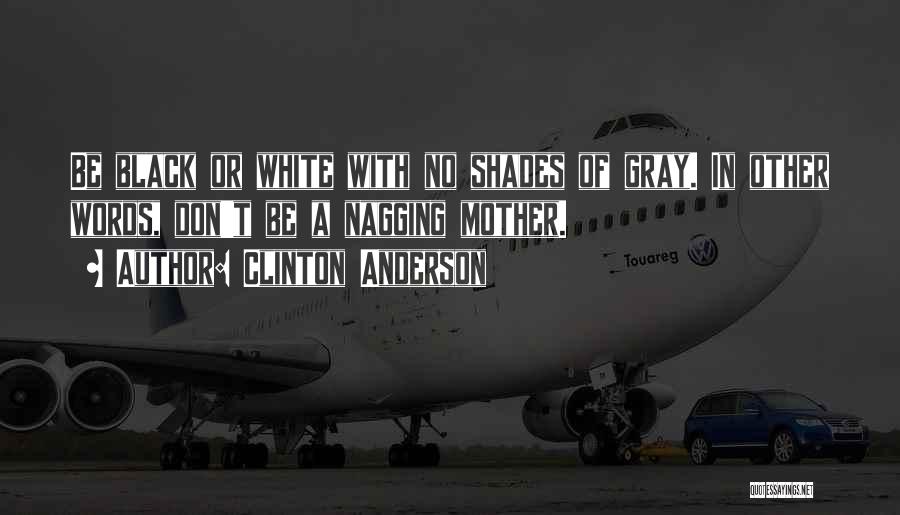 Clinton Anderson Quotes: Be Black Or White With No Shades Of Gray. In Other Words, Don't Be A Nagging Mother.