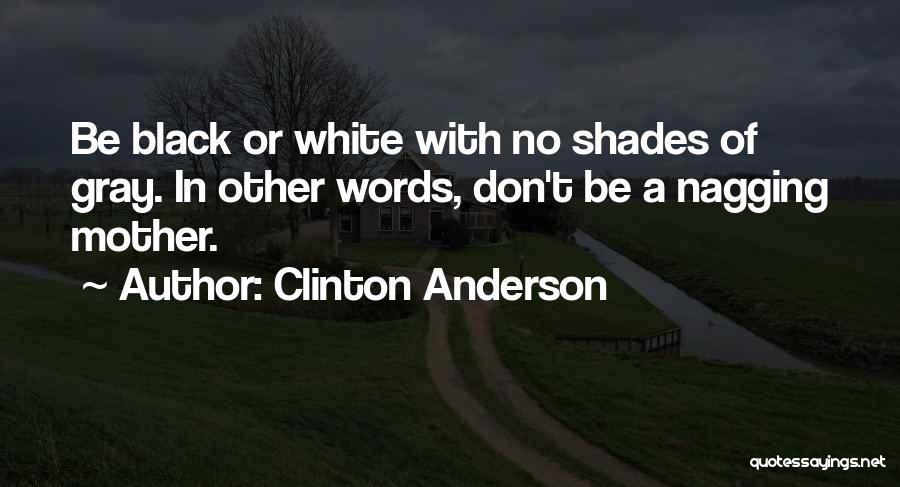 Clinton Anderson Quotes: Be Black Or White With No Shades Of Gray. In Other Words, Don't Be A Nagging Mother.