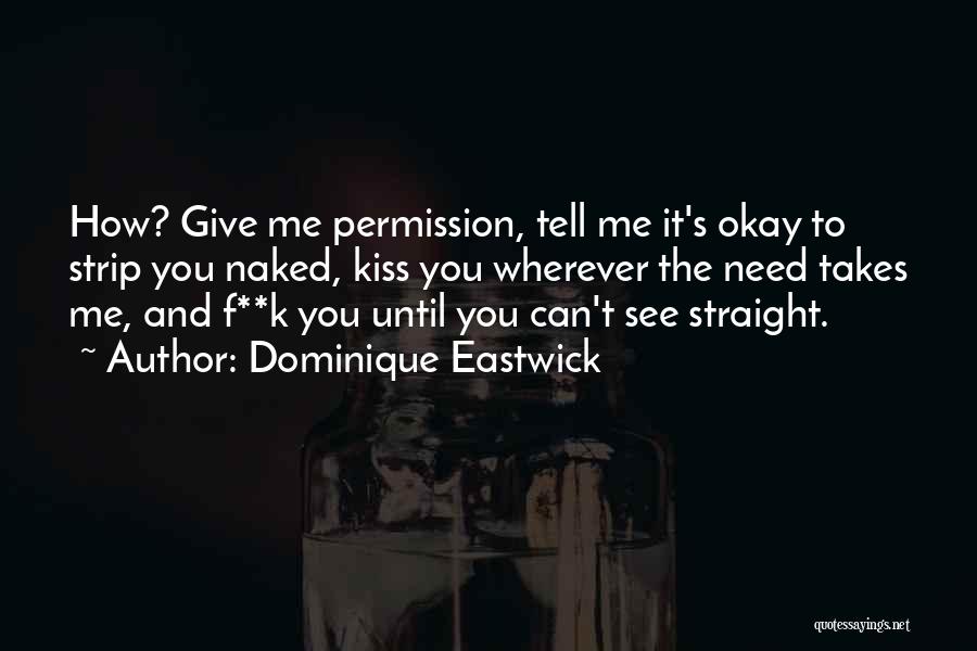 Dominique Eastwick Quotes: How? Give Me Permission, Tell Me It's Okay To Strip You Naked, Kiss You Wherever The Need Takes Me, And