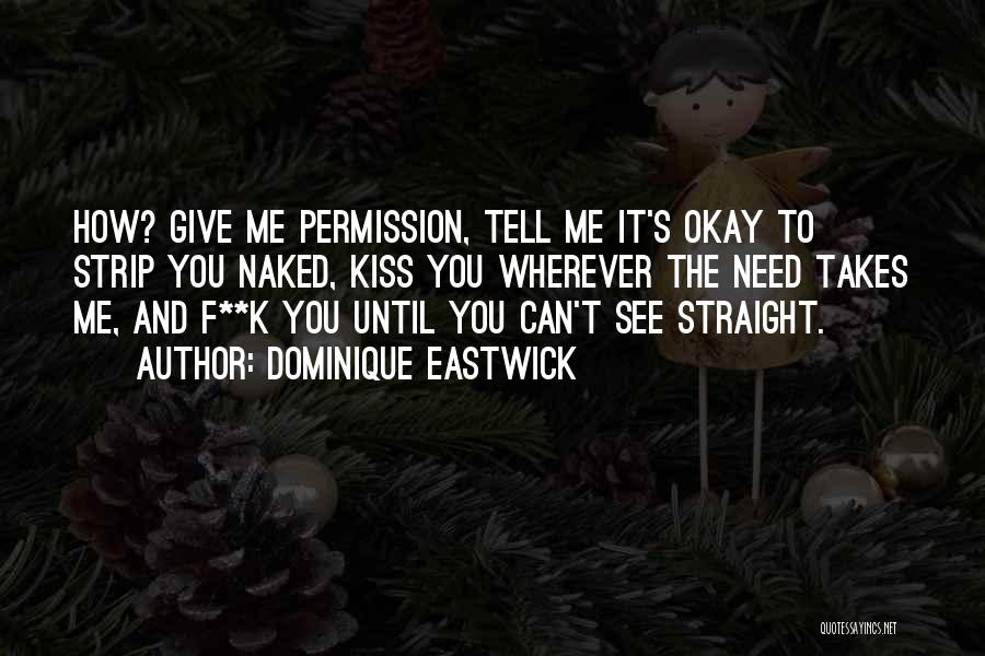 Dominique Eastwick Quotes: How? Give Me Permission, Tell Me It's Okay To Strip You Naked, Kiss You Wherever The Need Takes Me, And