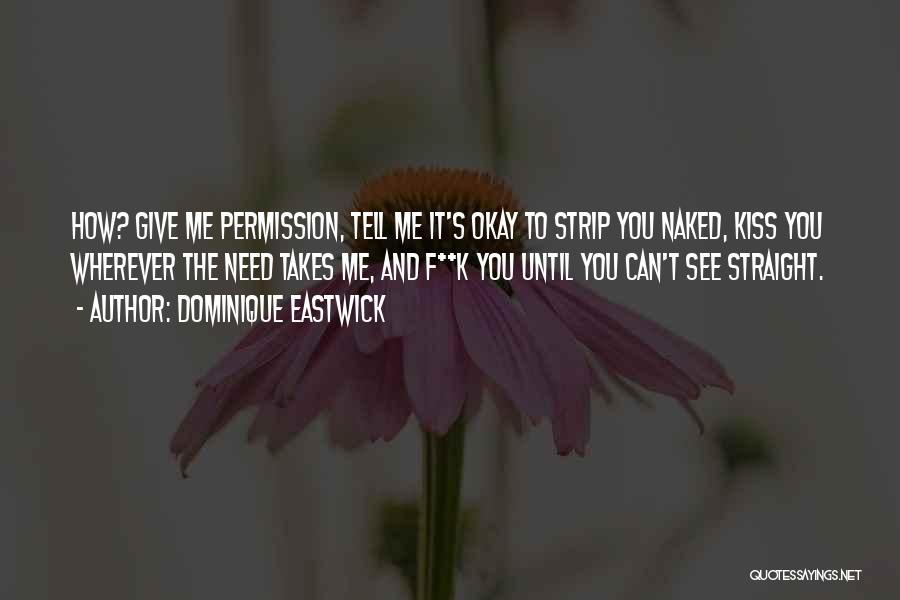 Dominique Eastwick Quotes: How? Give Me Permission, Tell Me It's Okay To Strip You Naked, Kiss You Wherever The Need Takes Me, And