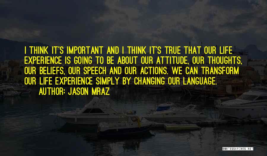 Jason Mraz Quotes: I Think It's Important And I Think It's True That Our Life Experience Is Going To Be About Our Attitude,