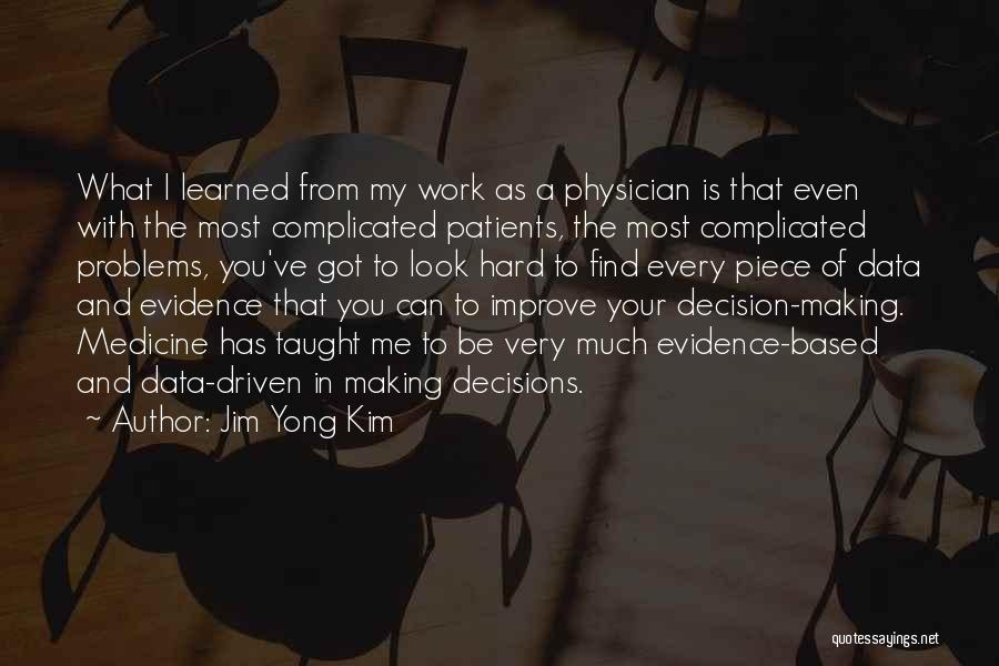 Jim Yong Kim Quotes: What I Learned From My Work As A Physician Is That Even With The Most Complicated Patients, The Most Complicated