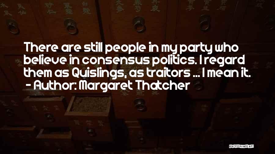 Margaret Thatcher Quotes: There Are Still People In My Party Who Believe In Consensus Politics. I Regard Them As Quislings, As Traitors ...