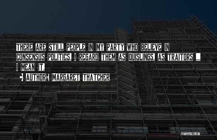 Margaret Thatcher Quotes: There Are Still People In My Party Who Believe In Consensus Politics. I Regard Them As Quislings, As Traitors ...