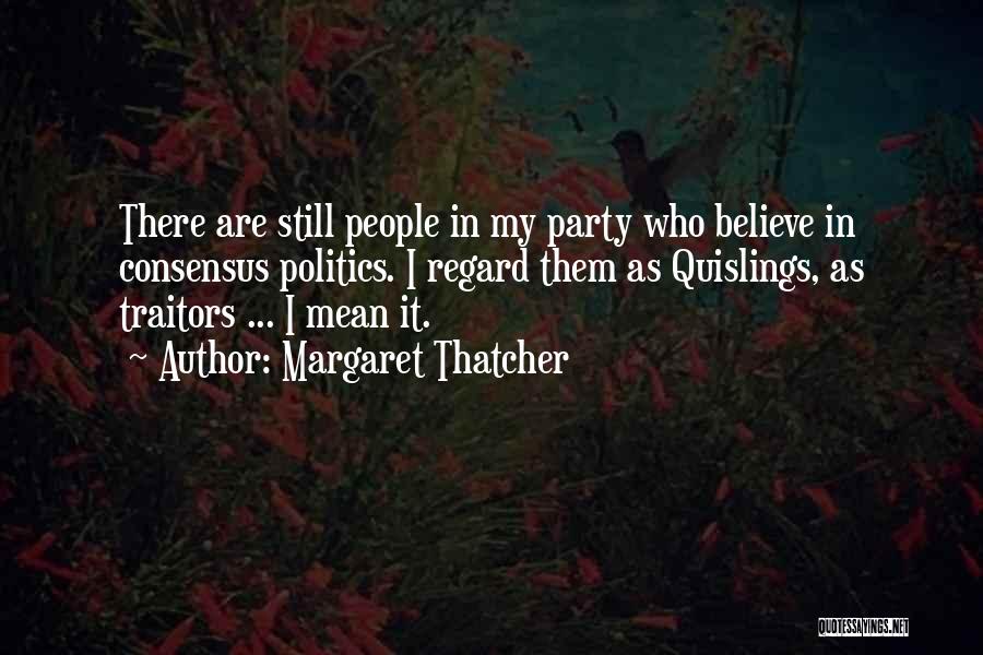 Margaret Thatcher Quotes: There Are Still People In My Party Who Believe In Consensus Politics. I Regard Them As Quislings, As Traitors ...