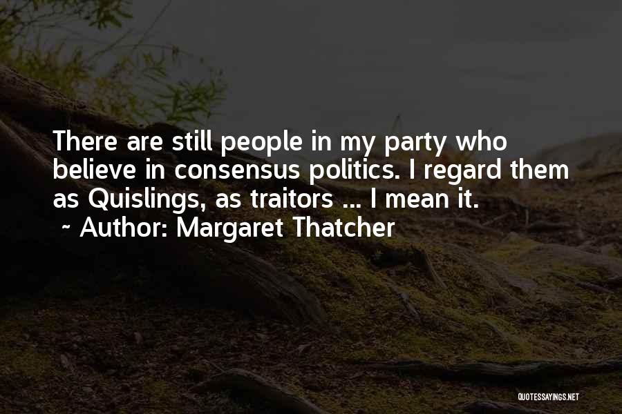 Margaret Thatcher Quotes: There Are Still People In My Party Who Believe In Consensus Politics. I Regard Them As Quislings, As Traitors ...