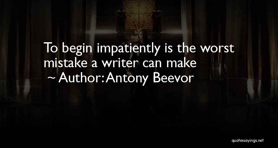 Antony Beevor Quotes: To Begin Impatiently Is The Worst Mistake A Writer Can Make