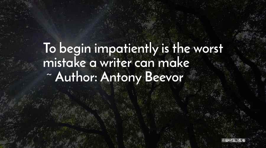 Antony Beevor Quotes: To Begin Impatiently Is The Worst Mistake A Writer Can Make