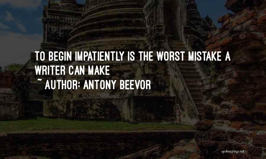 Antony Beevor Quotes: To Begin Impatiently Is The Worst Mistake A Writer Can Make