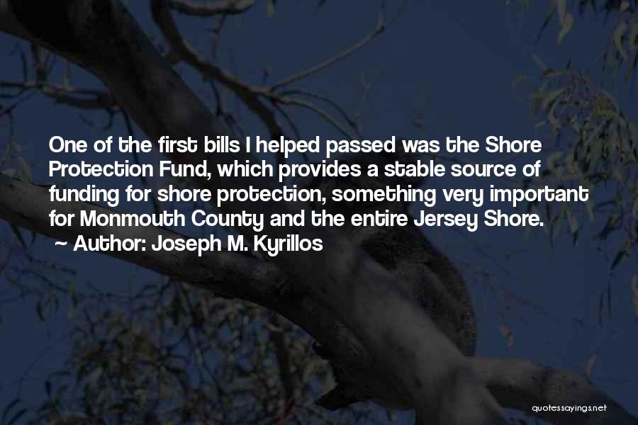 Joseph M. Kyrillos Quotes: One Of The First Bills I Helped Passed Was The Shore Protection Fund, Which Provides A Stable Source Of Funding