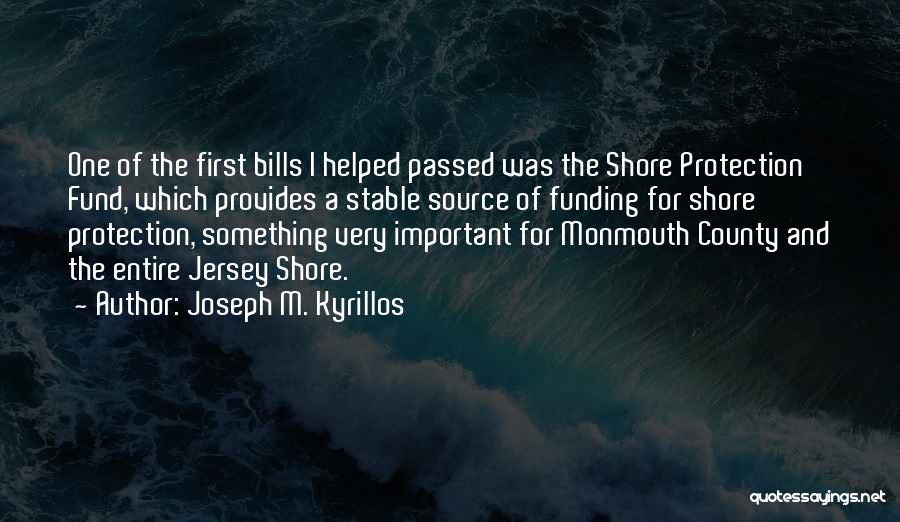 Joseph M. Kyrillos Quotes: One Of The First Bills I Helped Passed Was The Shore Protection Fund, Which Provides A Stable Source Of Funding