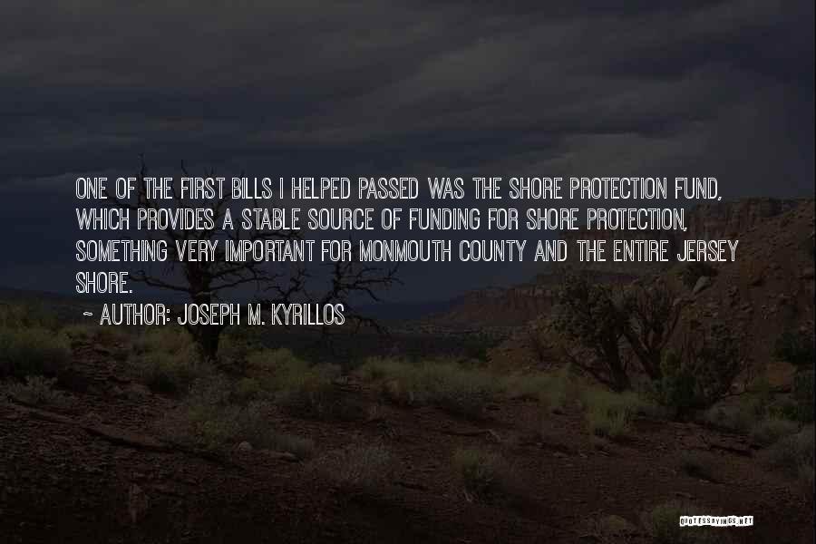 Joseph M. Kyrillos Quotes: One Of The First Bills I Helped Passed Was The Shore Protection Fund, Which Provides A Stable Source Of Funding