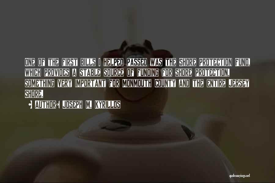 Joseph M. Kyrillos Quotes: One Of The First Bills I Helped Passed Was The Shore Protection Fund, Which Provides A Stable Source Of Funding