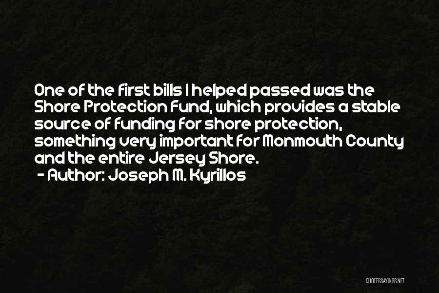 Joseph M. Kyrillos Quotes: One Of The First Bills I Helped Passed Was The Shore Protection Fund, Which Provides A Stable Source Of Funding