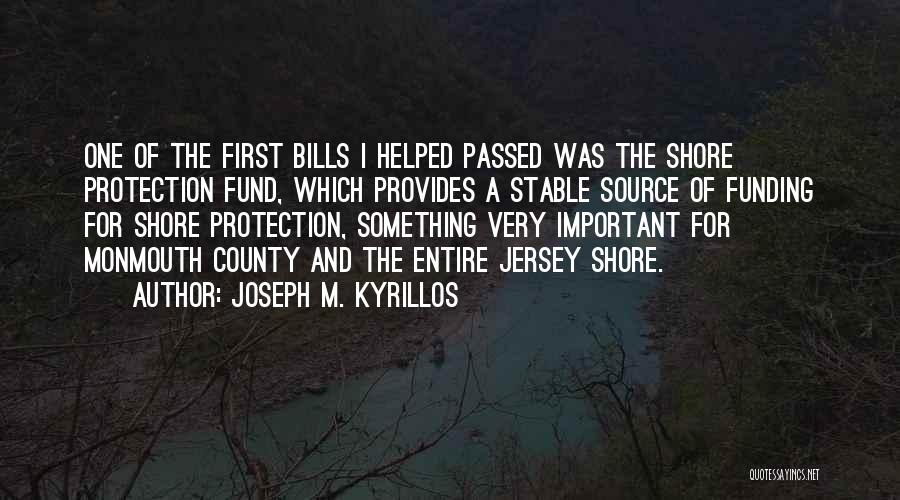Joseph M. Kyrillos Quotes: One Of The First Bills I Helped Passed Was The Shore Protection Fund, Which Provides A Stable Source Of Funding