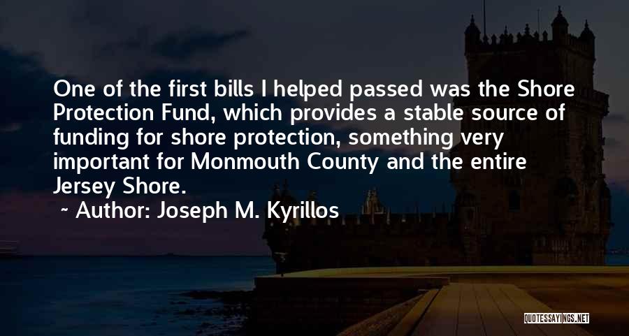 Joseph M. Kyrillos Quotes: One Of The First Bills I Helped Passed Was The Shore Protection Fund, Which Provides A Stable Source Of Funding