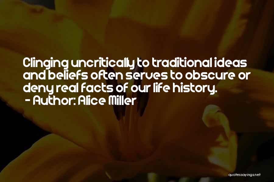 Alice Miller Quotes: Clinging Uncritically To Traditional Ideas And Beliefs Often Serves To Obscure Or Deny Real Facts Of Our Life History.