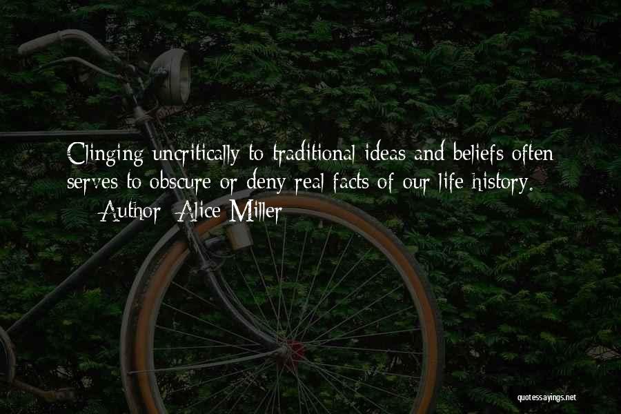 Alice Miller Quotes: Clinging Uncritically To Traditional Ideas And Beliefs Often Serves To Obscure Or Deny Real Facts Of Our Life History.