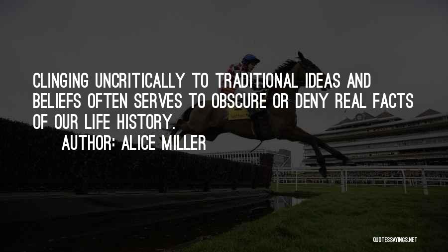 Alice Miller Quotes: Clinging Uncritically To Traditional Ideas And Beliefs Often Serves To Obscure Or Deny Real Facts Of Our Life History.