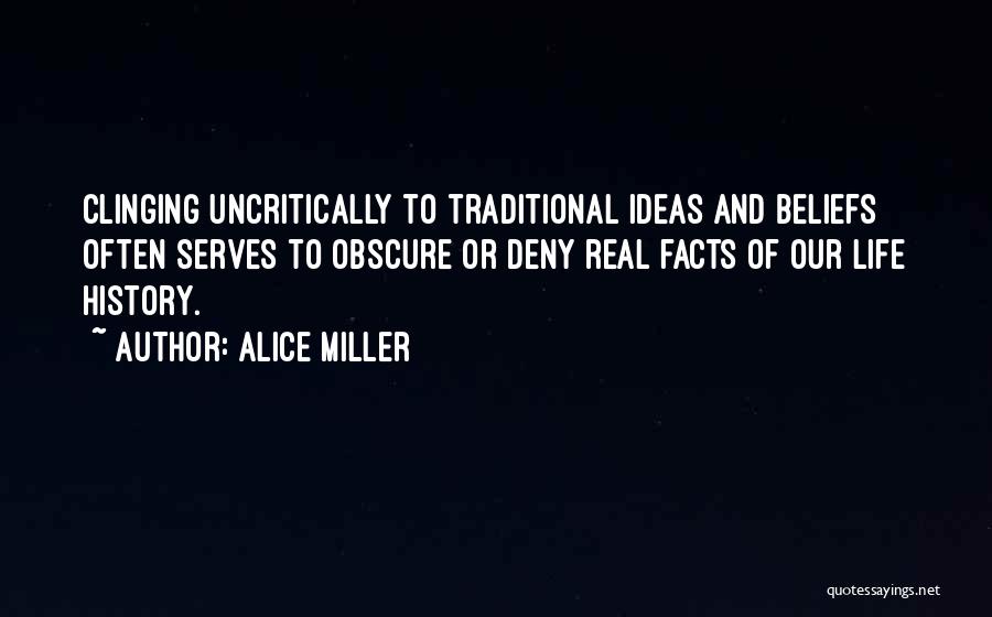 Alice Miller Quotes: Clinging Uncritically To Traditional Ideas And Beliefs Often Serves To Obscure Or Deny Real Facts Of Our Life History.