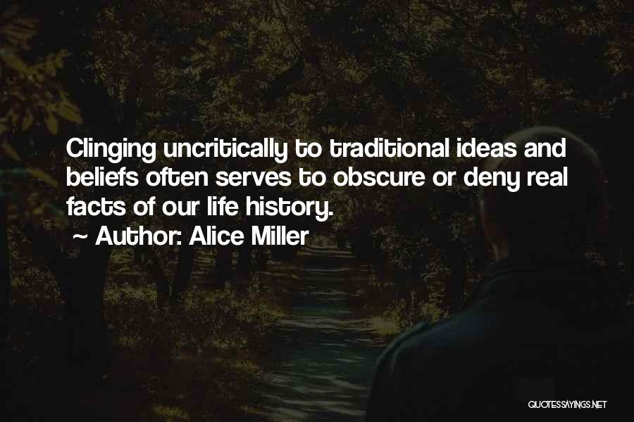 Alice Miller Quotes: Clinging Uncritically To Traditional Ideas And Beliefs Often Serves To Obscure Or Deny Real Facts Of Our Life History.